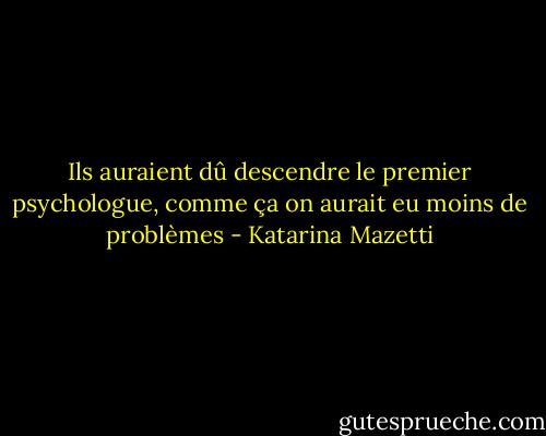 Ils auraient dû descendre le premier psychologue, comme ça on aurait eu moins de problèmes - Katarina Mazetti