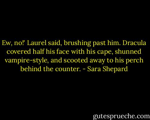 Ew, no!' Laurel said, brushing past him. Dracula covered half his face with his cape, shunned vampire-style, and scooted away to his perch behind the counter. - Sara Shepard