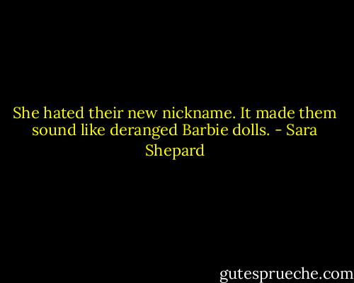 She hated their new nickname. It made them sound like deranged Barbie dolls. - Sara Shepard