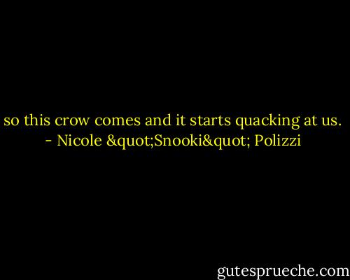 so this crow comes and it starts quacking at us. - Nicole "Snooki" Polizzi