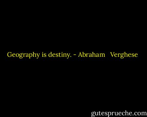 Geography is destiny. - Abraham   Verghese