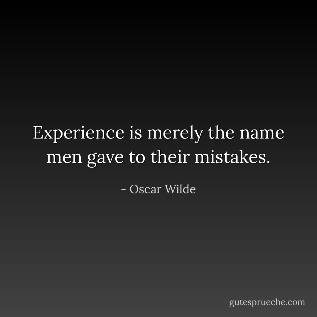 Experience is merely the name men gave to their mistakes. - Oscar Wilde
