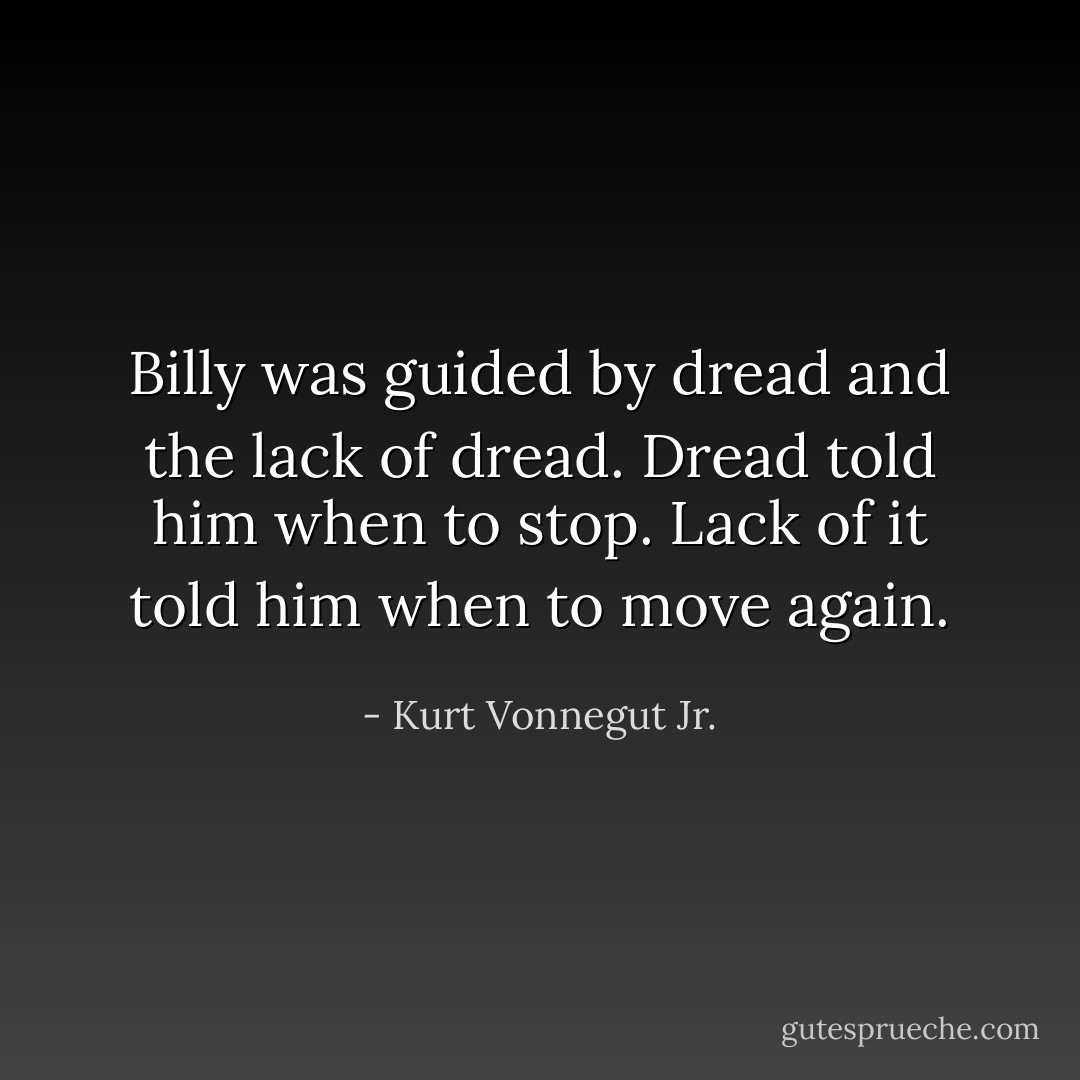 Billy was guided by dread and the lack of dread. Dread told him when to stop. Lack of it told him when to move again. - Kurt Vonnegut Jr.