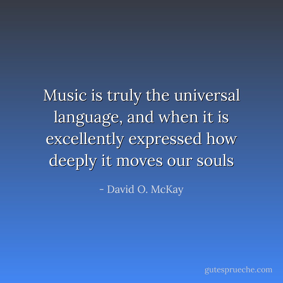 Music is truly the universal language, and when it is excellently expressed how deeply it moves our souls - David O. McKay