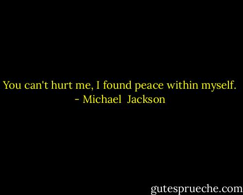 You can't hurt me, I found peace within myself. - Michael  Jackson