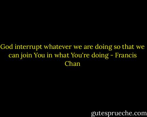 God interrupt whatever we are doing so that we can join You in what You're doing - Francis Chan
