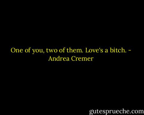 One of you, two of them. Love's a bitch. - Andrea Cremer