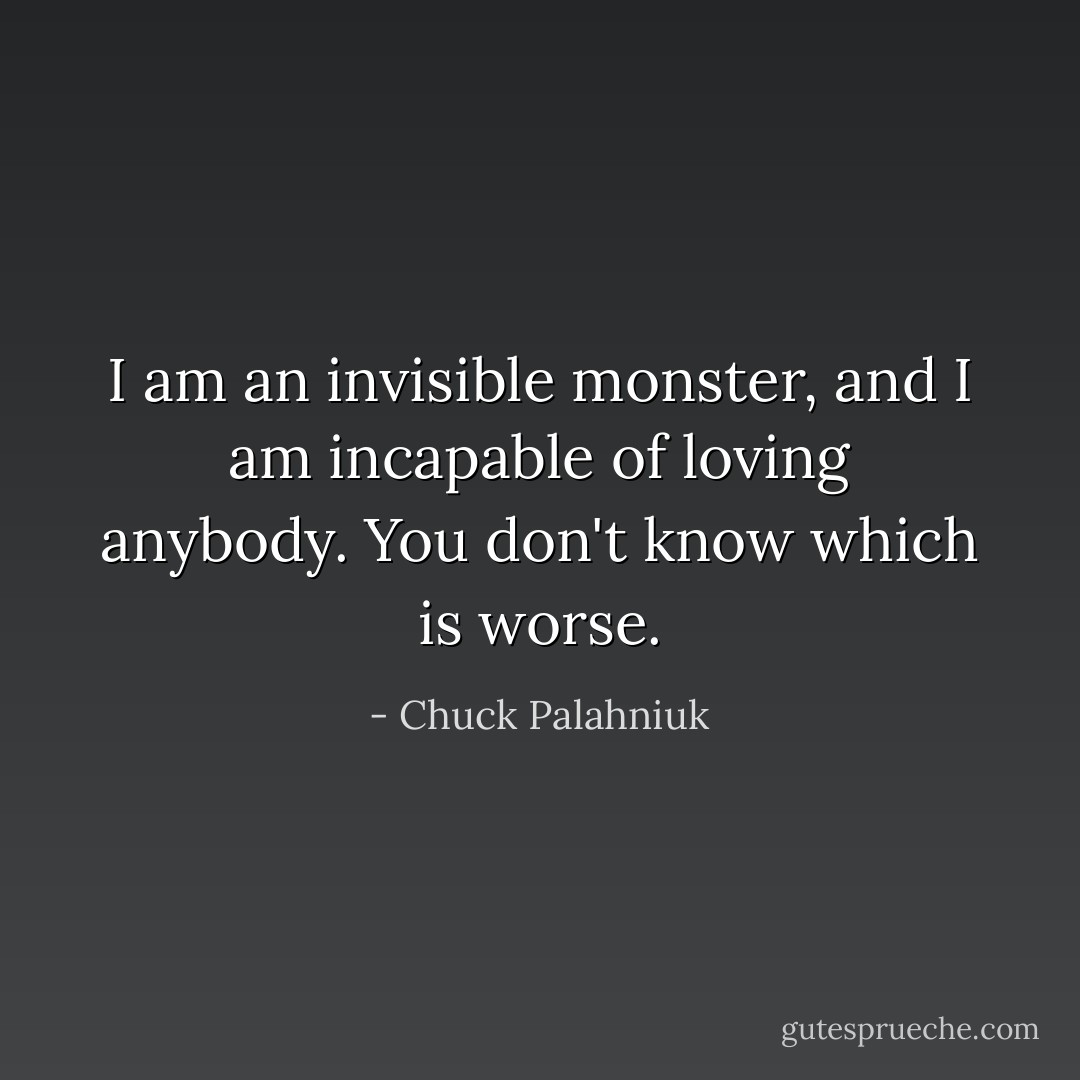 I am an invisible monster, and I am incapable of loving anybody. You don't know which is worse. - Chuck Palahniuk