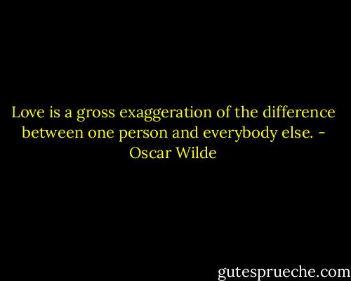 Love is a gross exaggeration of the difference between one person and everybody else. - Oscar Wilde