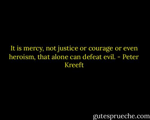 It is mercy, not justice or courage or even heroism, that alone can defeat evil. - Peter Kreeft