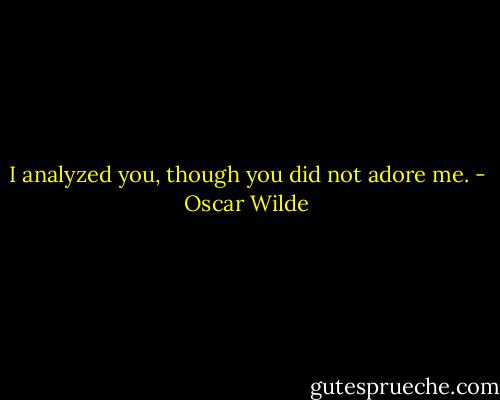 I analyzed you, though you did not adore me. - Oscar Wilde
