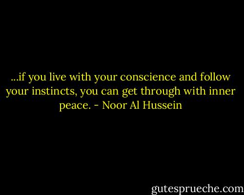 ...if you live with your conscience and follow your instincts, you can get through with inner peace. - Noor Al Hussein