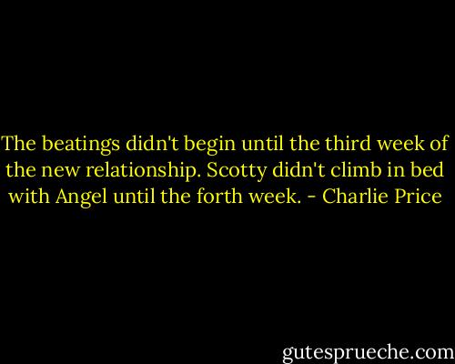 The beatings didn't begin until the third week of the new relationship. Scotty didn't climb in bed with Angel until the forth week. - Charlie Price