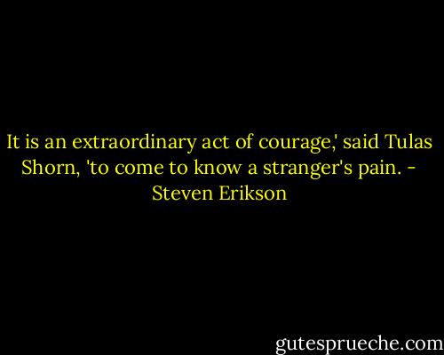 It is an extraordinary act of courage,' said Tulas Shorn, 'to come to know a stranger's pain. - Steven Erikson
