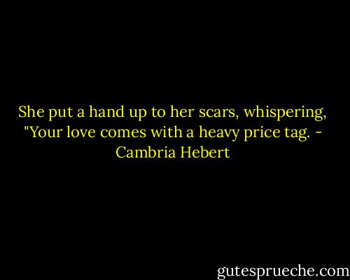 She put a hand up to her scars, whispering, "Your love comes with a heavy price tag. - Cambria Hebert