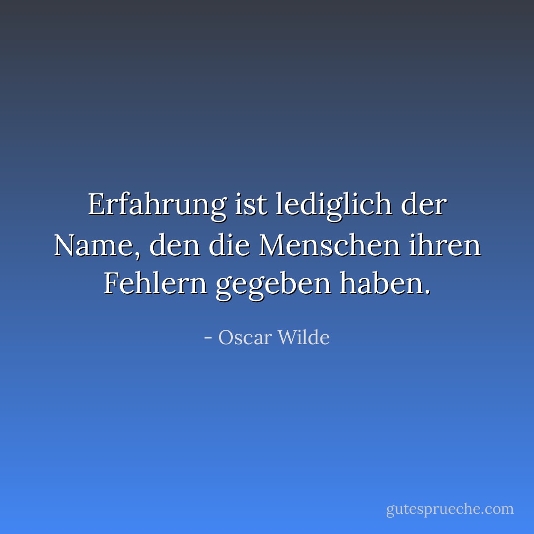 Erfahrung ist lediglich der Name, den die Menschen ihren Fehlern gegeben haben. - Oscar Wilde<