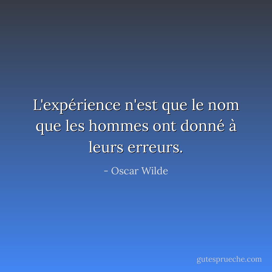 L'expérience n'est que le nom que les hommes ont donné à leurs erreurs. - Oscar Wilde