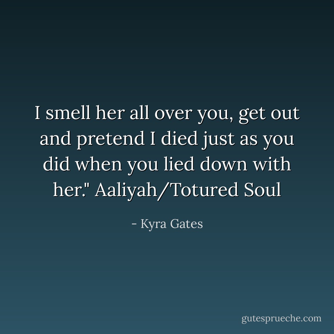 I smell her all over you, get out and pretend I died just as you did when you lied down with her." Aaliyah/Totured Soul - Kyra Gates