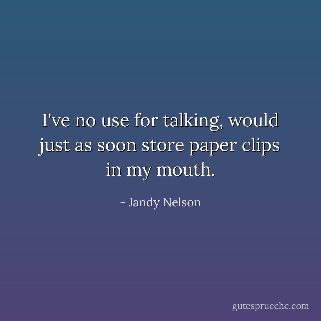 I've no use for talking, would just as soon store paper clips in my mouth. - Jandy Nelson