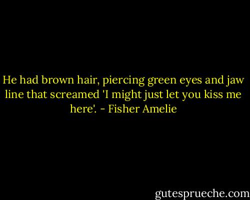He had brown hair, piercing green eyes and jaw line that screamed 'I might just let you kiss me here'. - Fisher Amelie