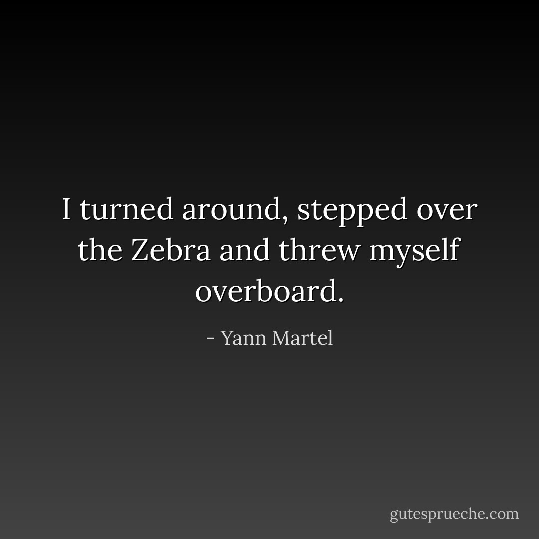 I turned around, stepped over the Zebra and threw myself overboard. - Yann Martel