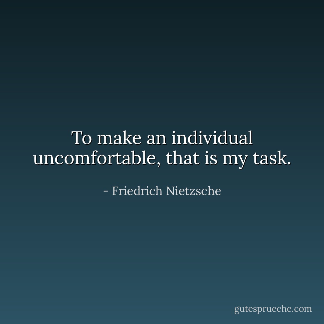 To make an individual uncomfortable, that is my task. - Friedrich Nietzsche