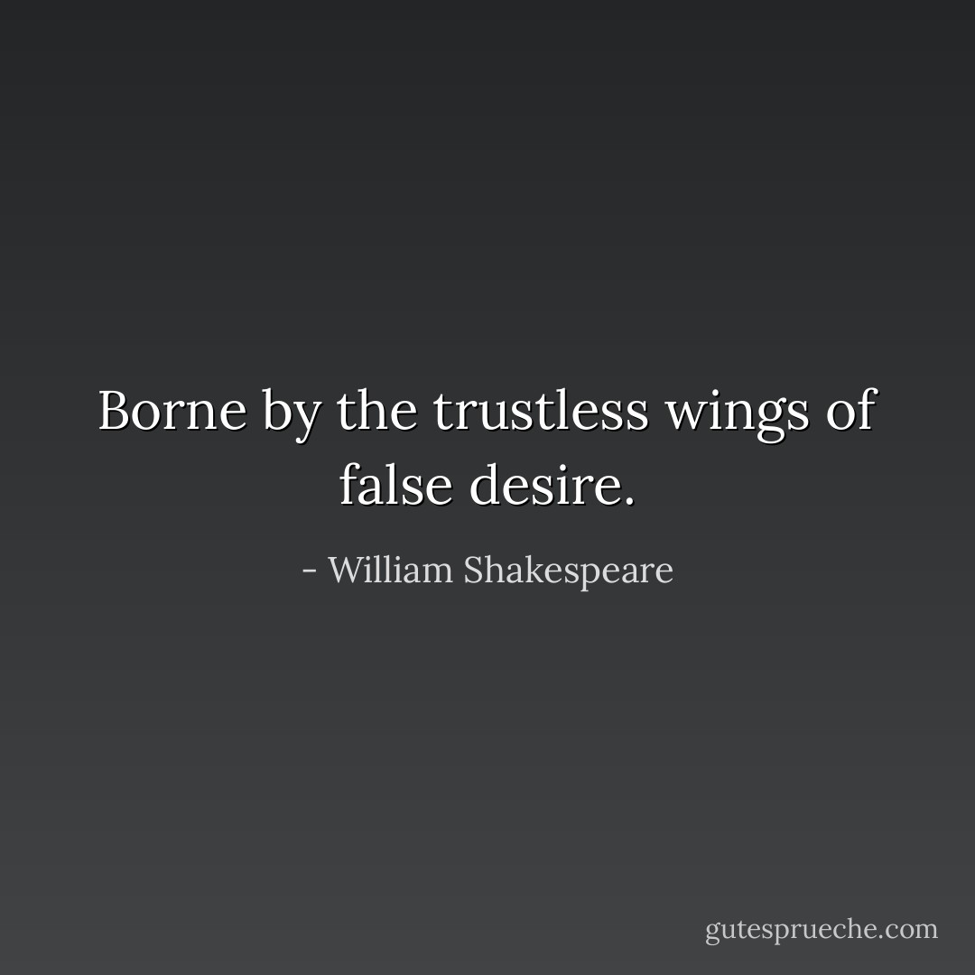 Borne by the trustless wings of false desire. - William Shakespeare