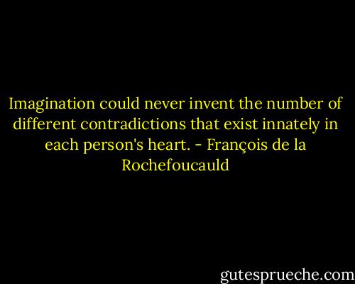 Imagination could never invent the number of different contradictions that exist innately in each person's heart. - François de la Rochefoucauld