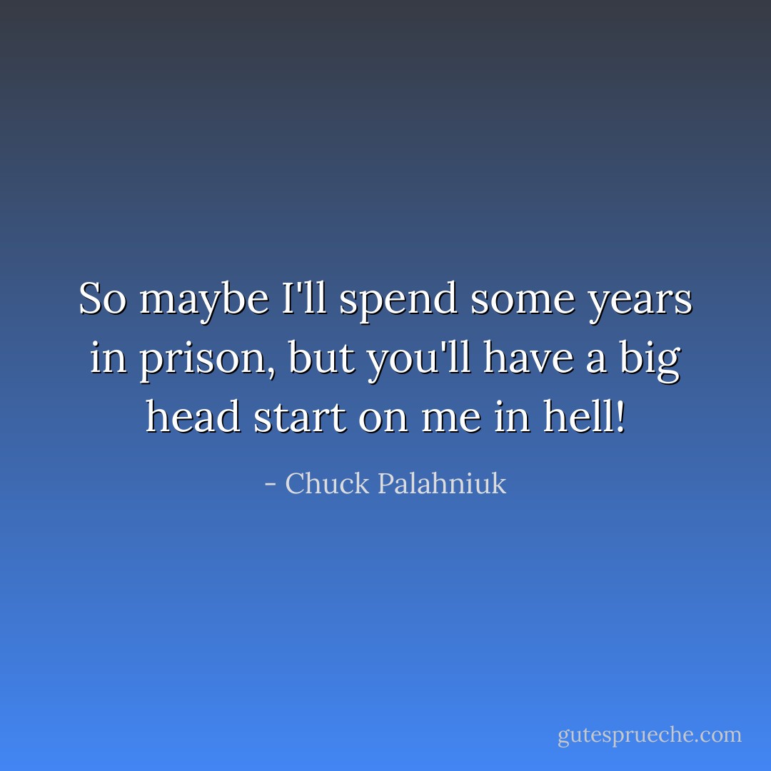 So maybe I'll spend some years in prison, but you'll have a big head start on me in hell! - Chuck Palahniuk