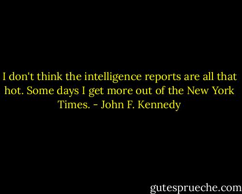 I don't think the intelligence reports are all that hot. Some days I get more out of the New York Times. - John F. Kennedy