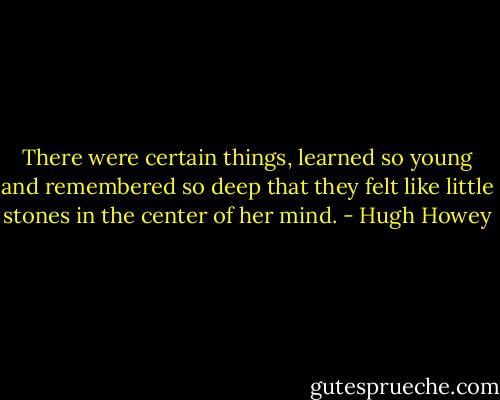 There were certain things, learned so young and remembered so deep that they felt like little stones in the center of her mind. - Hugh Howey