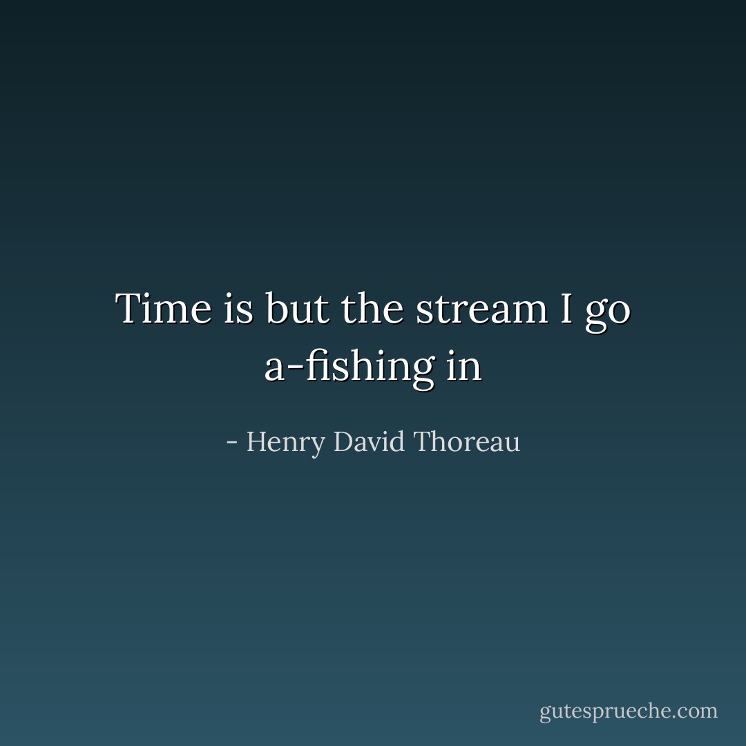 Time is but the stream I go a-fishing in - Henry David Thoreau