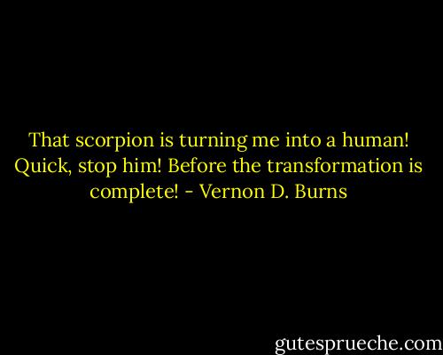 That scorpion is turning me into a human! Quick, stop him! Before the transformation is complete! - Vernon D. Burns