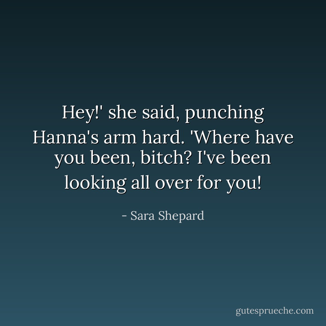 Hey!' she said, punching Hanna's arm hard. 'Where have you been, bitch? I've been looking all over for you! - Sara Shepard