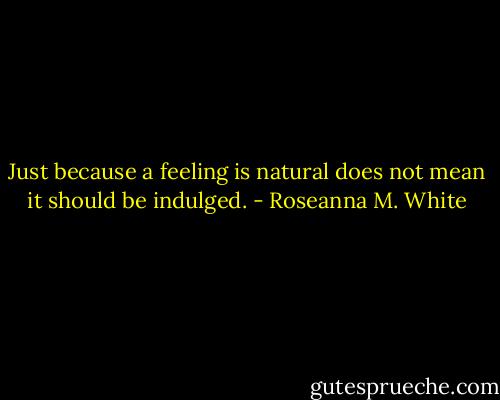 Just because a feeling is natural does not mean it should be indulged. - Roseanna M. White