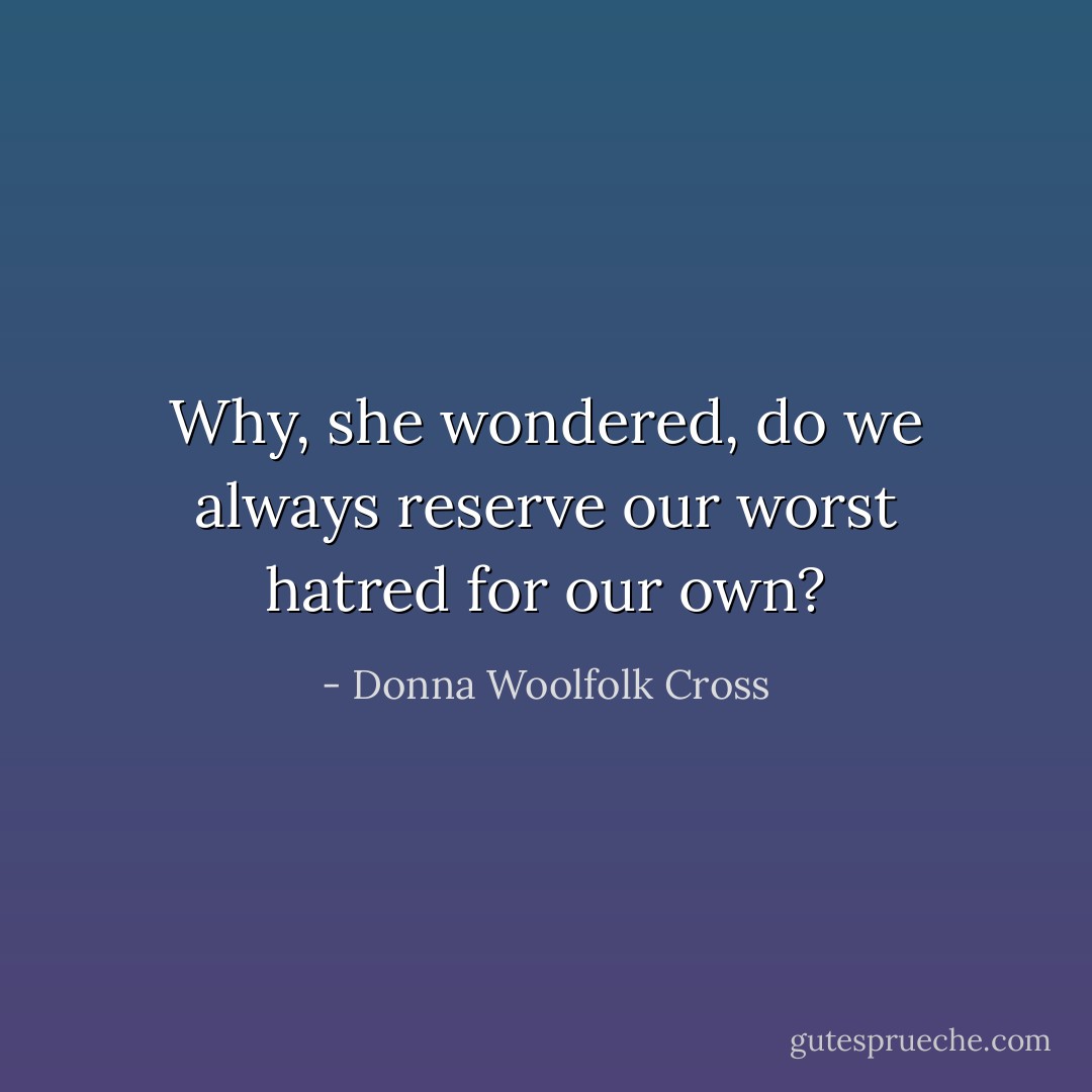 Why, she wondered, do we always reserve our worst hatred for our own? - Donna Woolfolk Cross
