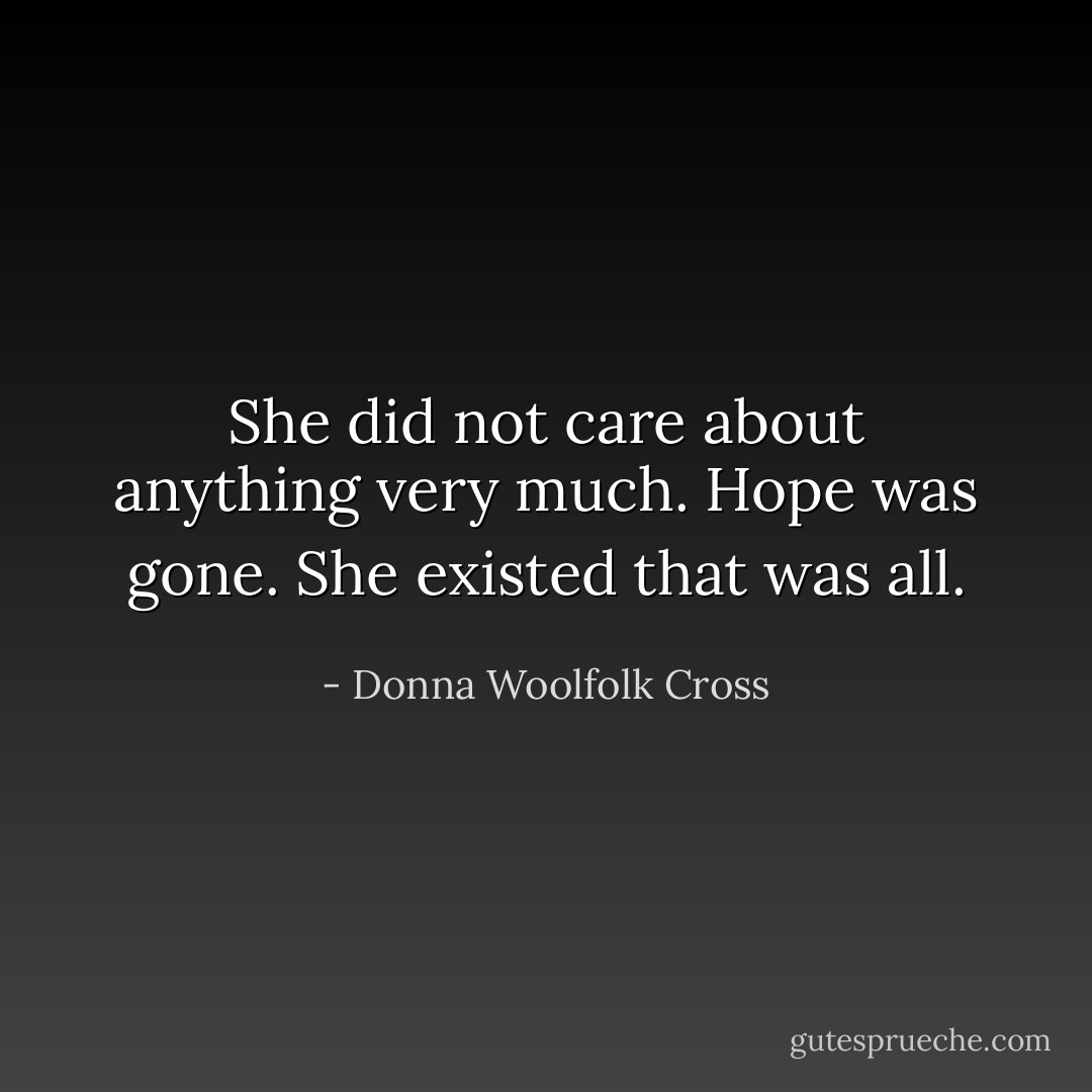 She did not care about anything very much. Hope was gone. She existed that was all. - Donna Woolfolk Cross