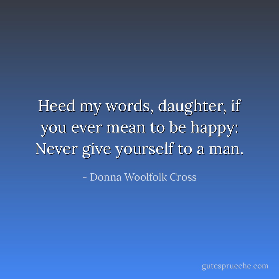 Heed my words, daughter, if you ever mean to be happy: Never give yourself to a man. - Donna Woolfolk Cross