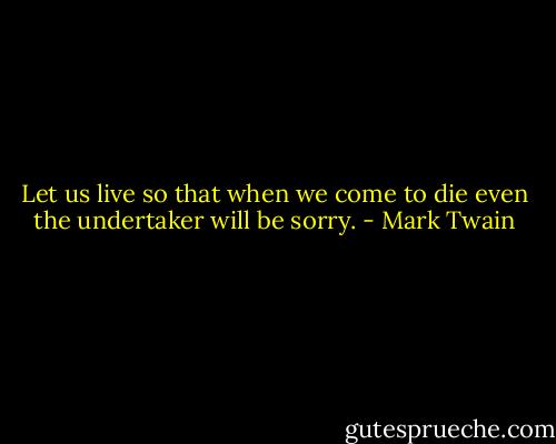 Let us live so that when we come to die even the undertaker will be sorry. - Mark Twain