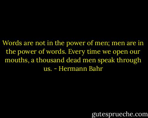 Words are not in the power of men; men are in the power of words. Every time we open our mouths, a thousand dead men speak through us. - Hermann Bahr