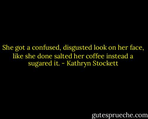 She got a confused, disgusted look on her face, like she done salted her coffee instead a sugared it. - Kathryn Stockett