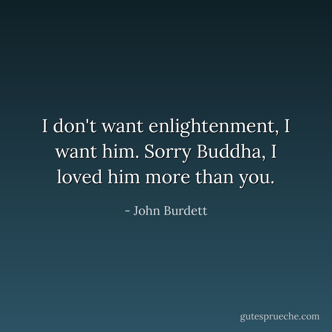 I don't want enlightenment, I want him. Sorry Buddha, I loved him more than you. - John Burdett