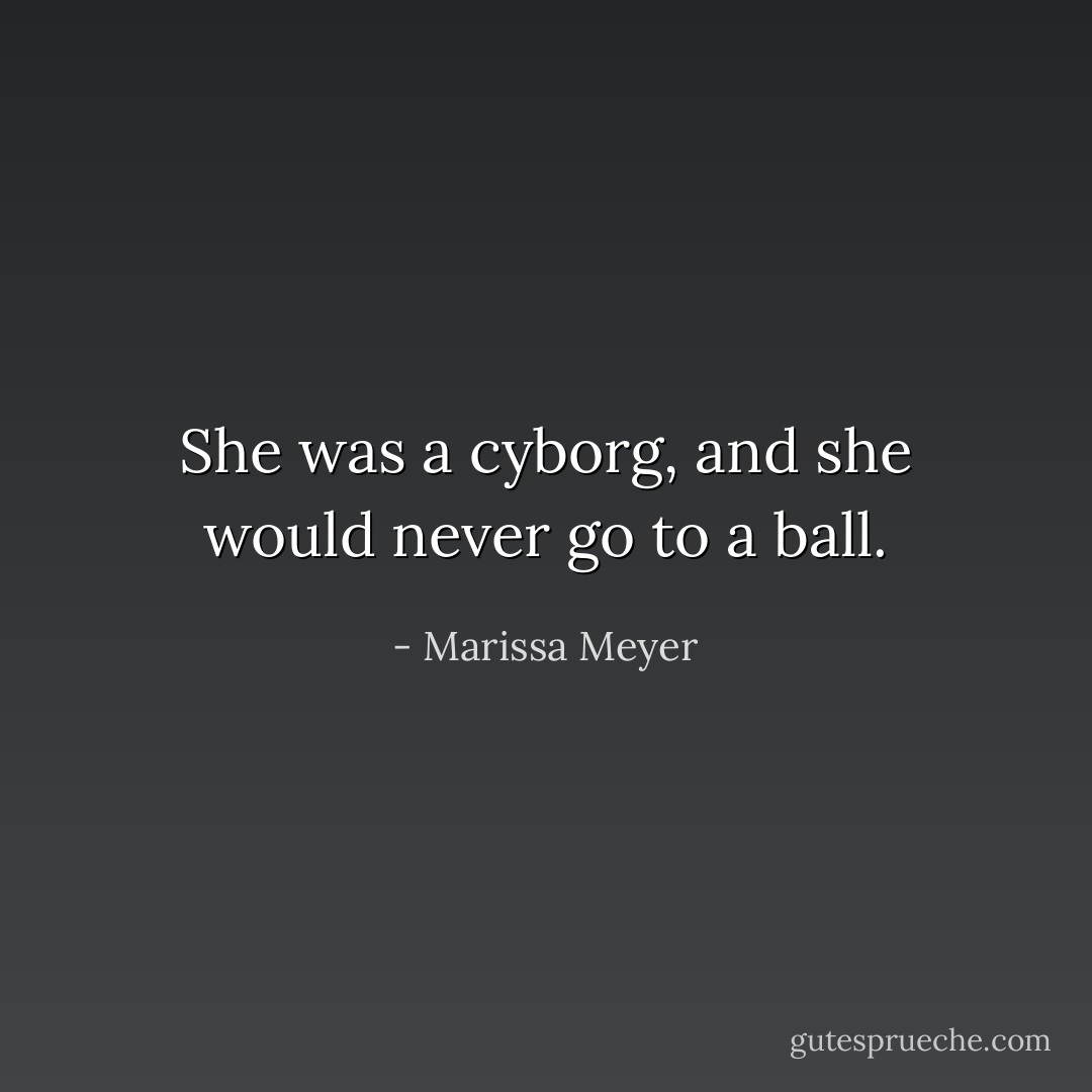 She was a cyborg, and she would never go to a ball. - Marissa Meyer