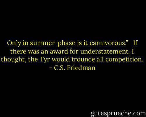 Only in summer-phase is it carnivorous.”<br /> <br />If there was an award for understatement, I thought, the Tyr would trounce all competition. - C.S. Friedman