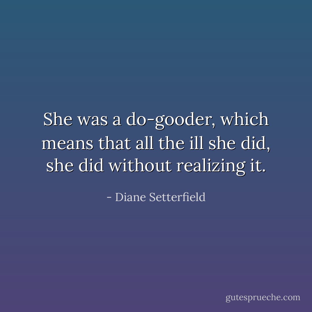 She was a do-gooder, which means that all the ill she did, she did without realizing it. - Diane Setterfield