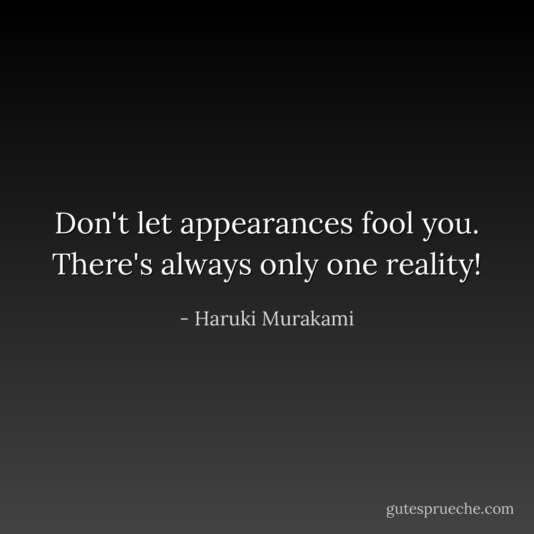 Don't let appearances fool you. There's always only one reality! - Haruki Murakami
