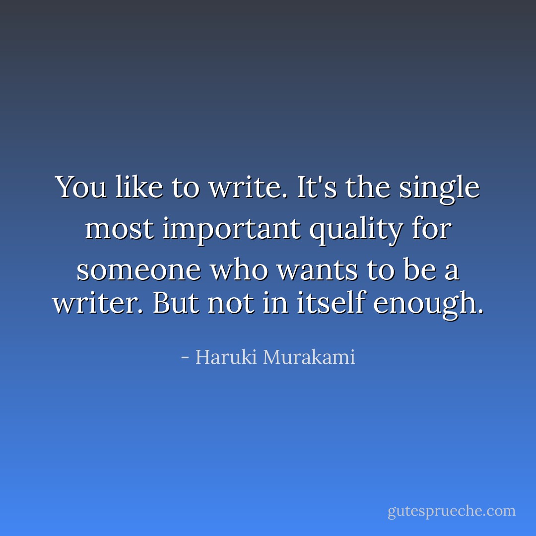 You like to write. It's the single most important quality for someone who wants to be a writer. But not in itself enough. - Haruki Murakami