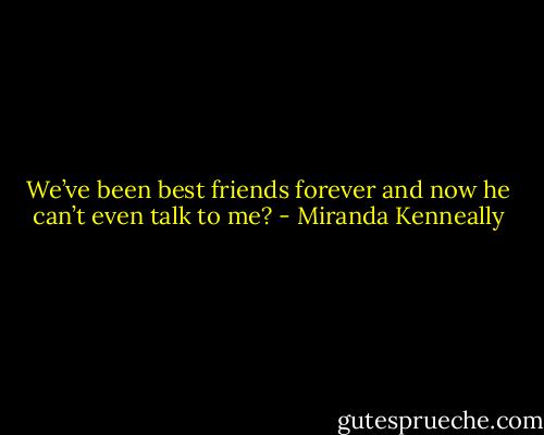 We’ve been best friends forever and now he can’t even talk to me? - Miranda Kenneally