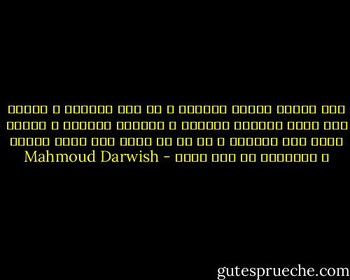 إنا حملنا الحزن أعواما و ما طلع الصباح<br />و الحزن نار تخمد الأيام شهوتنا<br />و توقظها الرياح<br />و الريح عندك كيف تلجمها<br />و ما لك من سلاح<br />إلا لقاء الريح و النيران<br />في وطن مباح - Mahmoud Darwish