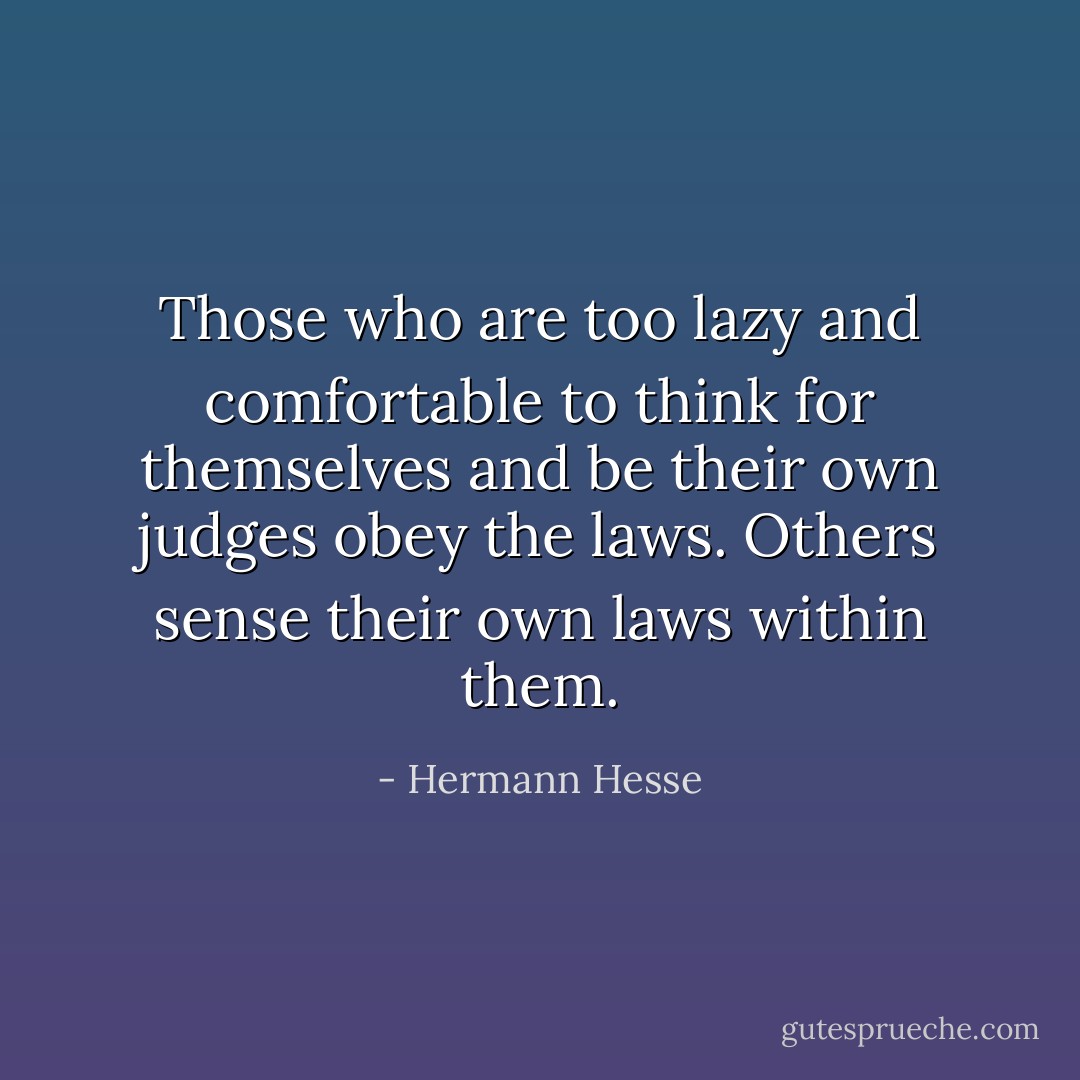 Those who are too lazy and comfortable to think for themselves and be their own judges obey the laws. Others sense their own laws within them. - Hermann Hesse